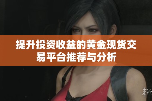 提升投资收益的黄金现货交易平台推荐与分析
