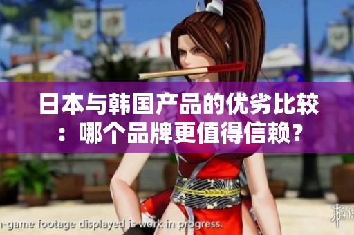 日本与韩国产品的优劣比较：哪个品牌更值得信赖？