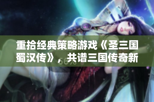 重拾经典策略游戏《圣三国蜀汉传》，共谱三国传奇新篇章
