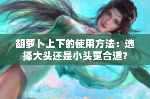 胡萝卜上下的使用方法：选择大头还是小头更合适？