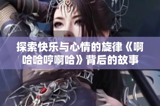 探索快乐与心情的旋律《啊哈哈哼啊哈》背后的故事