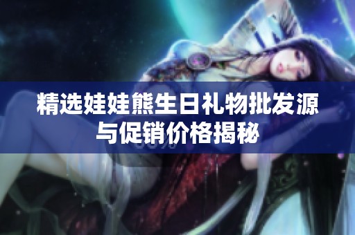 精选娃娃熊生日礼物批发源与促销价格揭秘