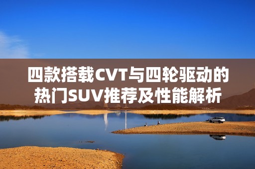 四款搭载CVT与四轮驱动的热门SUV推荐及性能解析