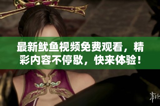 最新鱿鱼视频免费观看，精彩内容不停歇，快来体验！