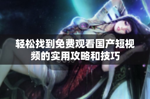 轻松找到免费观看国产短视频的实用攻略和技巧