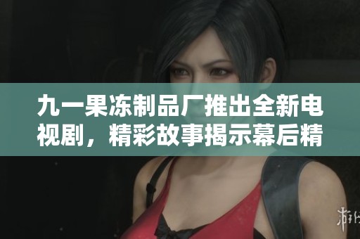 九一果冻制品厂推出全新电视剧，精彩故事揭示幕后精彩人生