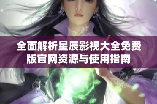 全面解析星辰影视大全免费版官网资源与使用指南