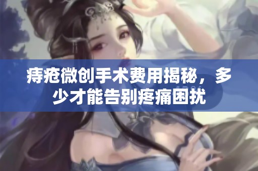 痔疮微创手术费用揭秘，多少才能告别疼痛困扰