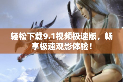 轻松下载9.1视频极速版，畅享极速观影体验！