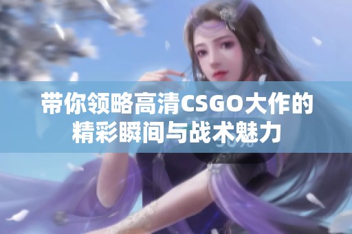 带你领略高清CSGO大作的精彩瞬间与战术魅力