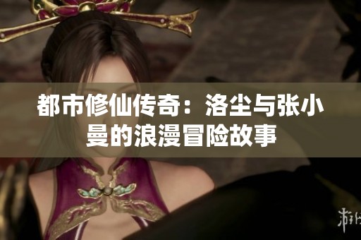 都市修仙传奇：洛尘与张小曼的浪漫冒险故事