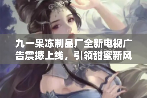 九一果冻制品厂全新电视广告震撼上线，引领甜蜜新风潮