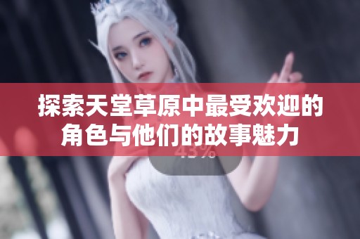 探索天堂草原中最受欢迎的角色与他们的故事魅力