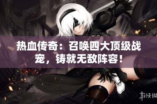 热血传奇：召唤四大顶级战宠，铸就无敌阵容！