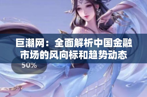 巨潮网：全面解析中国金融市场的风向标和趋势动态