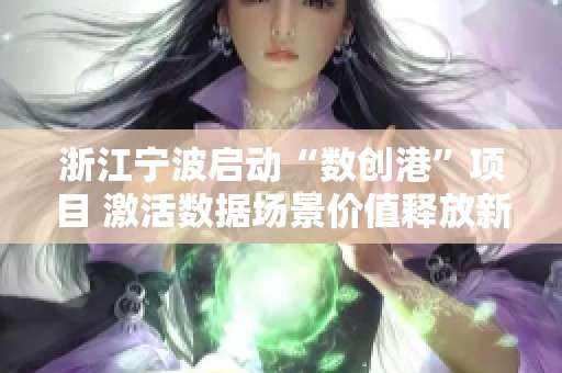 浙江宁波启动“数创港”项目 激活数据场景价值释放新机遇
