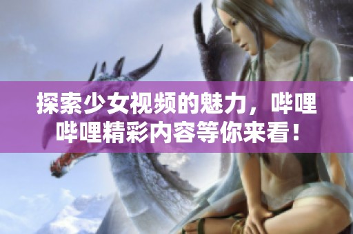 探索少女视频的魅力，哔哩哔哩精彩内容等你来看！