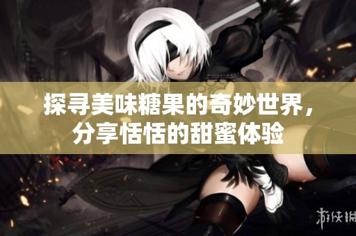 探寻美味糖果的奇妙世界，分享恬恬的甜蜜体验