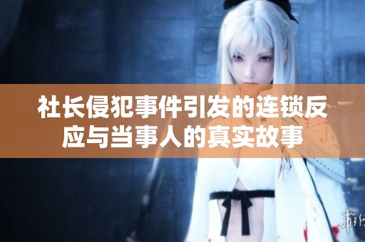 社长侵犯事件引发的连锁反应与当事人的真实故事