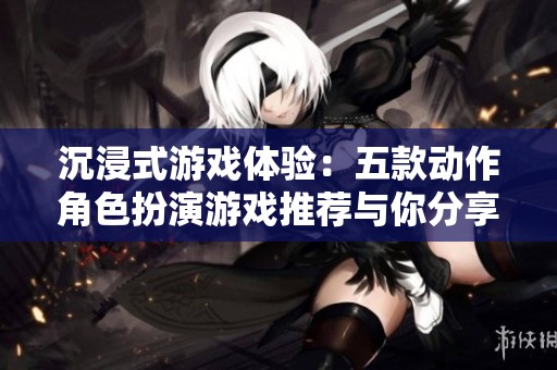 沉浸式游戏体验：五款动作角色扮演游戏推荐与你分享
