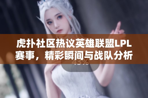 虎扑社区热议英雄联盟LPL赛事，精彩瞬间与战队分析汇总