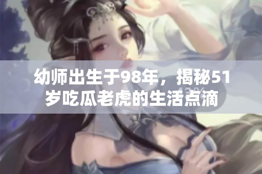 幼师出生于98年，揭秘51岁吃瓜老虎的生活点滴