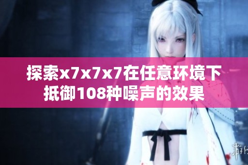 探索x7x7x7在任意环境下抵御108种噪声的效果