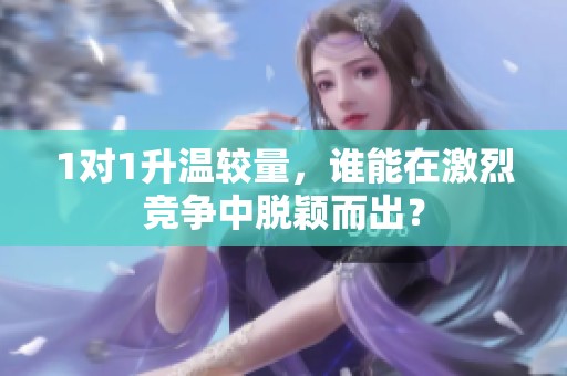 1对1升温较量，谁能在激烈竞争中脱颖而出？