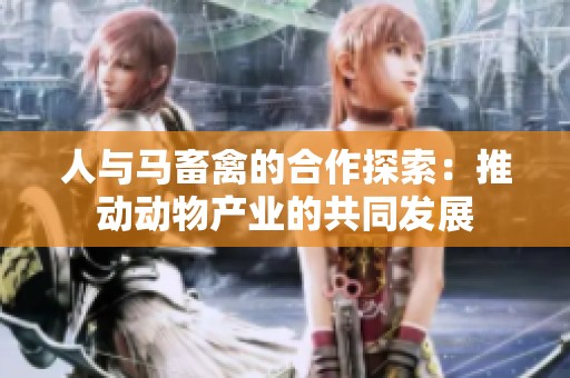 人与马畜禽的合作探索：推动动物产业的共同发展