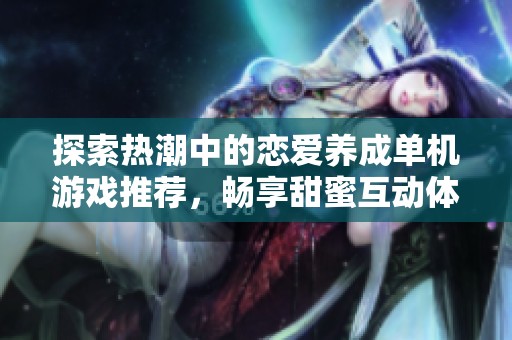 探索热潮中的恋爱养成单机游戏推荐，畅享甜蜜互动体验