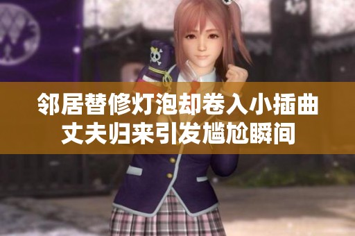 邻居替修灯泡却卷入小插曲丈夫归来引发尴尬瞬间