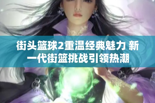 街头篮球2重温经典魅力 新一代街篮挑战引领热潮