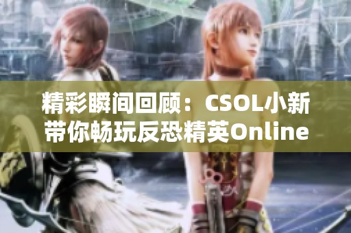精彩瞬间回顾：CSOL小新带你畅玩反恐精英Online日常直播