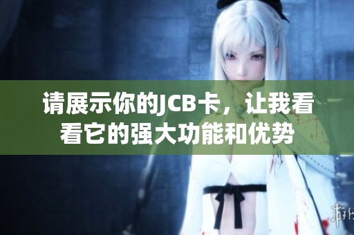 请展示你的JCB卡，让我看看它的强大功能和优势