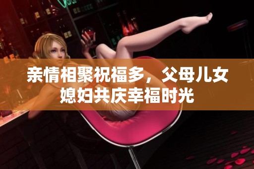 亲情相聚祝福多，父母儿女媳妇共庆幸福时光
