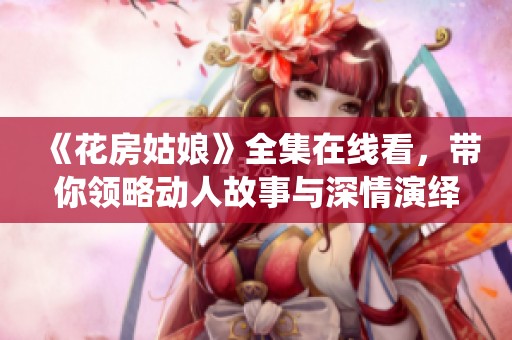 《花房姑娘》全集在线看，带你领略动人故事与深情演绎