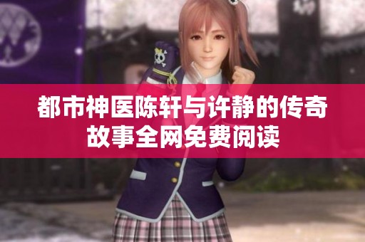 都市神医陈轩与许静的传奇故事全网免费阅读