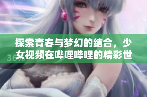 探索青春与梦幻的结合，少女视频在哔哩哔哩的精彩世界