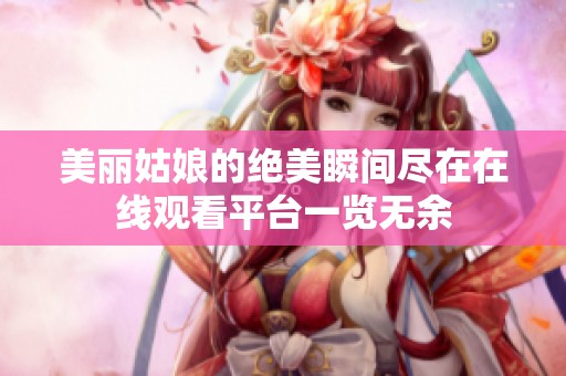 美丽姑娘的绝美瞬间尽在在线观看平台一览无余