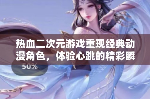 热血二次元游戏重现经典动漫角色，体验心跳的精彩瞬间