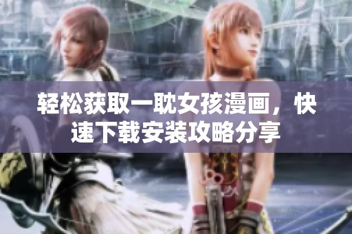 轻松获取一耽女孩漫画，快速下载安装攻略分享