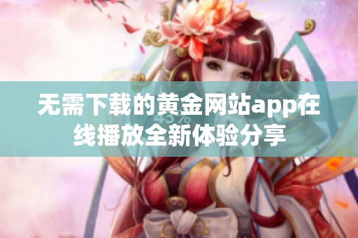 无需下载的黄金网站app在线播放全新体验分享