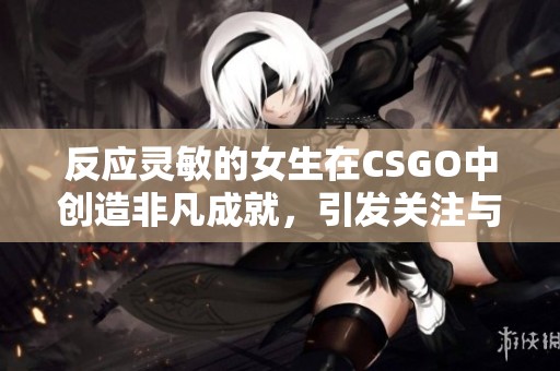 反应灵敏的女生在CSGO中创造非凡成就，引发关注与讨论