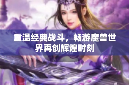 重温经典战斗，畅游魔兽世界再创辉煌时刻