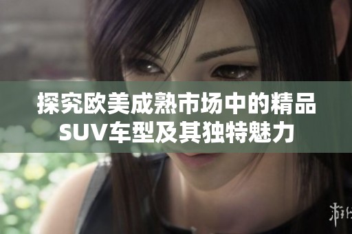 探究欧美成熟市场中的精品SUV车型及其独特魅力