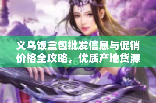 义乌饭盒包批发信息与促销价格全攻略，优质产地货源推荐