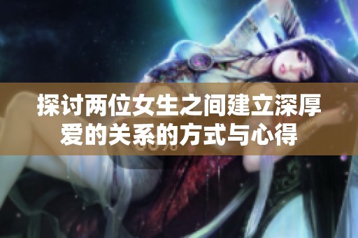 探讨两位女生之间建立深厚爱的关系的方式与心得