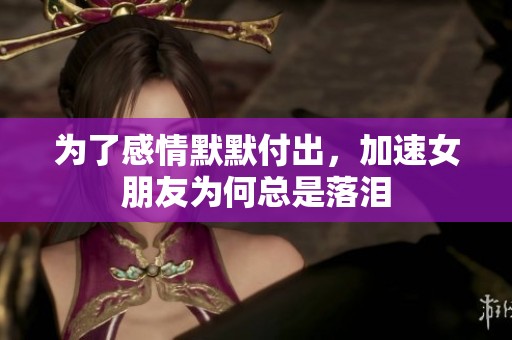 为了感情默默付出，加速女朋友为何总是落泪