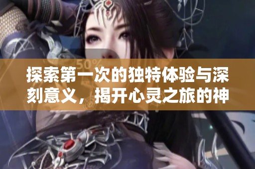 探索第一次的独特体验与深刻意义，揭开心灵之旅的神秘面纱