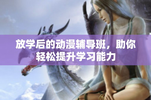 放学后的动漫辅导班，助你轻松提升学习能力